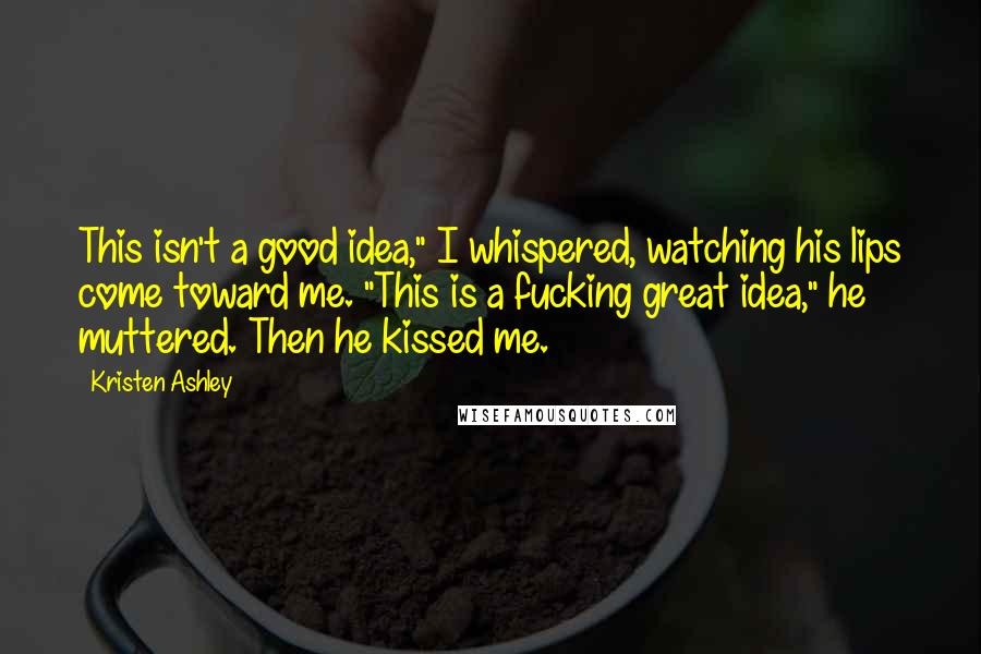 Kristen Ashley Quotes: This isn't a good idea," I whispered, watching his lips come toward me. "This is a fucking great idea," he muttered. Then he kissed me.