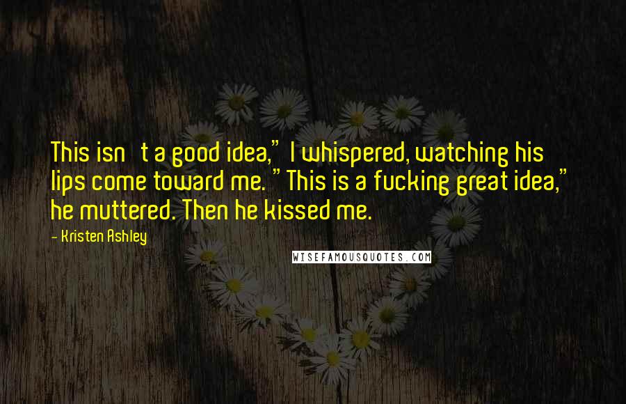 Kristen Ashley Quotes: This isn't a good idea," I whispered, watching his lips come toward me. "This is a fucking great idea," he muttered. Then he kissed me.