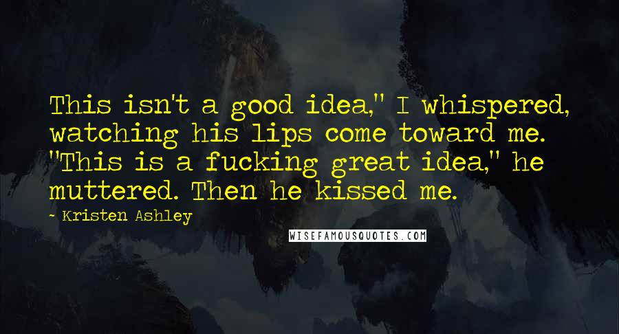 Kristen Ashley Quotes: This isn't a good idea," I whispered, watching his lips come toward me. "This is a fucking great idea," he muttered. Then he kissed me.