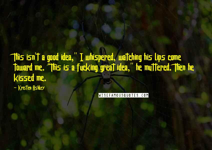Kristen Ashley Quotes: This isn't a good idea," I whispered, watching his lips come toward me. "This is a fucking great idea," he muttered. Then he kissed me.