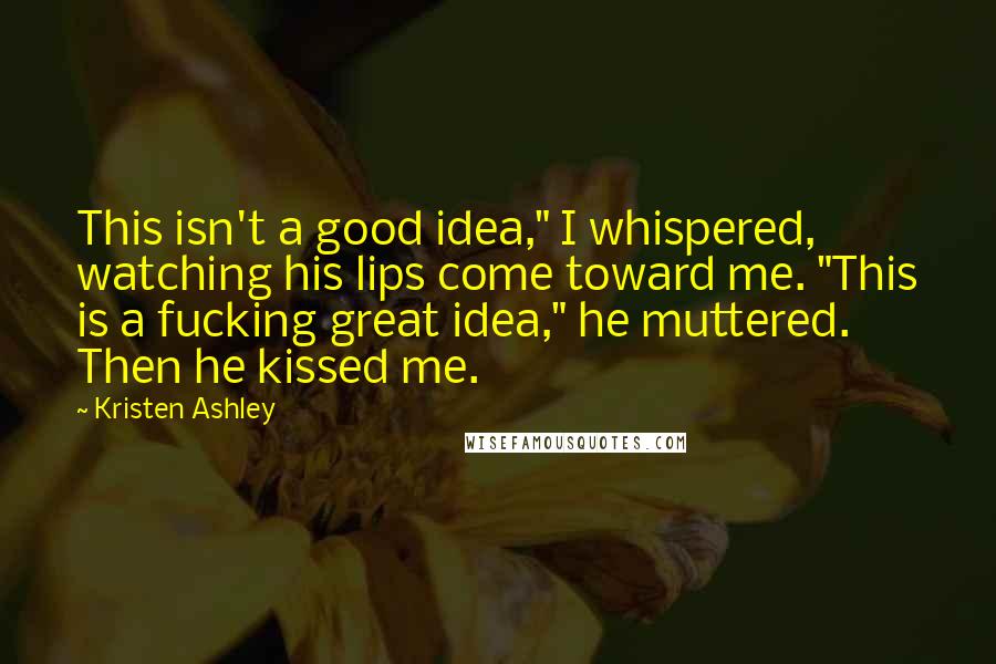 Kristen Ashley Quotes: This isn't a good idea," I whispered, watching his lips come toward me. "This is a fucking great idea," he muttered. Then he kissed me.