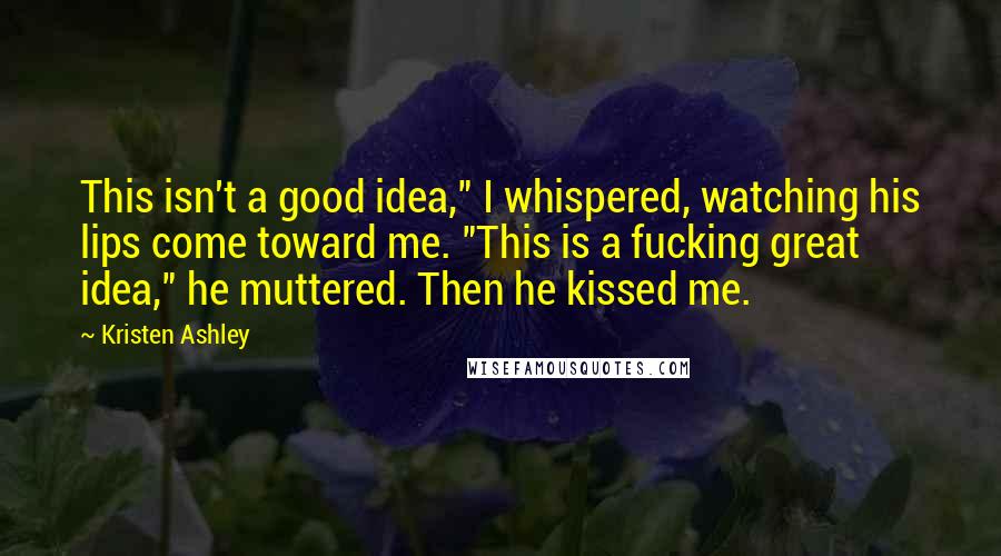 Kristen Ashley Quotes: This isn't a good idea," I whispered, watching his lips come toward me. "This is a fucking great idea," he muttered. Then he kissed me.