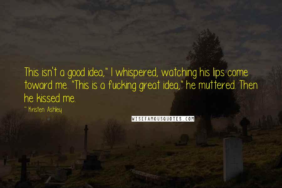 Kristen Ashley Quotes: This isn't a good idea," I whispered, watching his lips come toward me. "This is a fucking great idea," he muttered. Then he kissed me.