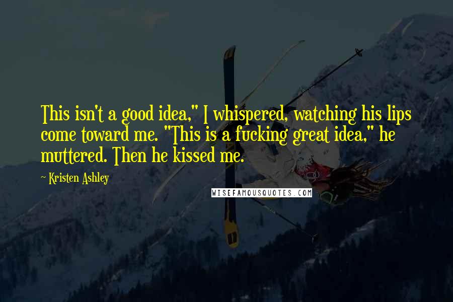 Kristen Ashley Quotes: This isn't a good idea," I whispered, watching his lips come toward me. "This is a fucking great idea," he muttered. Then he kissed me.