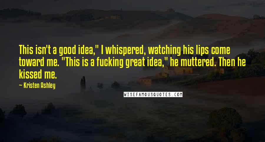 Kristen Ashley Quotes: This isn't a good idea," I whispered, watching his lips come toward me. "This is a fucking great idea," he muttered. Then he kissed me.