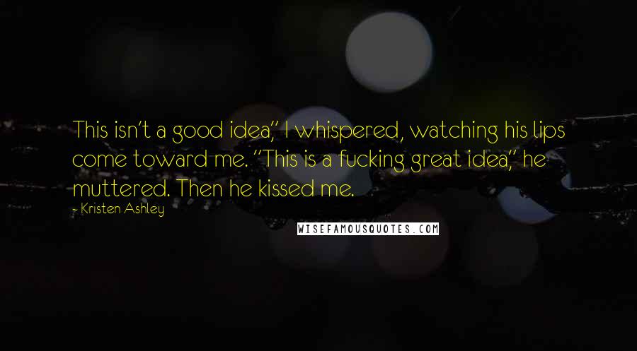 Kristen Ashley Quotes: This isn't a good idea," I whispered, watching his lips come toward me. "This is a fucking great idea," he muttered. Then he kissed me.