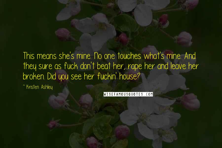 Kristen Ashley Quotes: This means she's mine. No one touches what's mine. And they sure as fuck don't beat her, rape her and leave her broken. Did you see her fuckin' house?