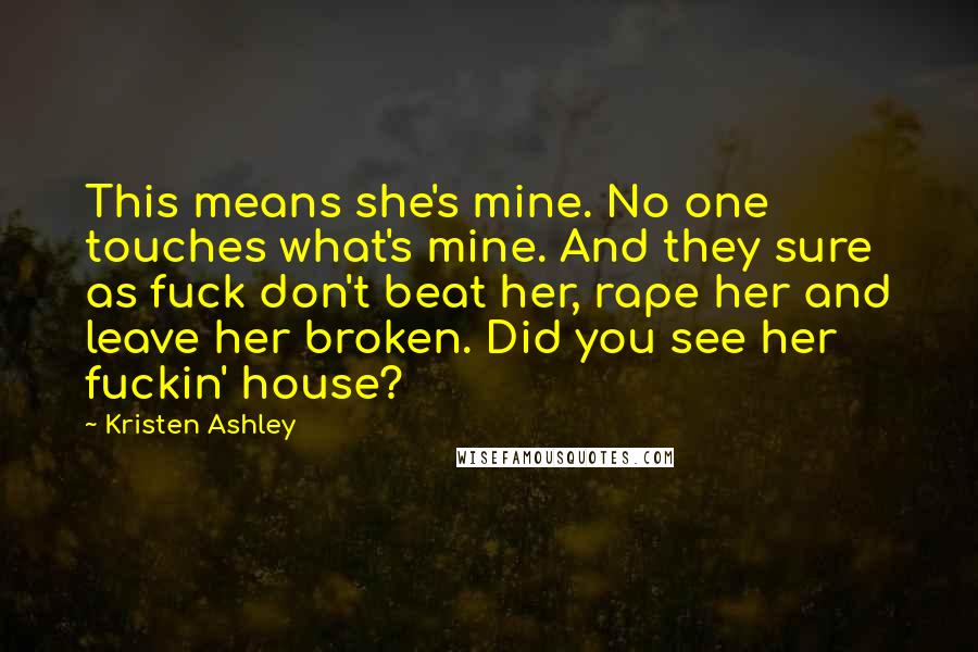 Kristen Ashley Quotes: This means she's mine. No one touches what's mine. And they sure as fuck don't beat her, rape her and leave her broken. Did you see her fuckin' house?