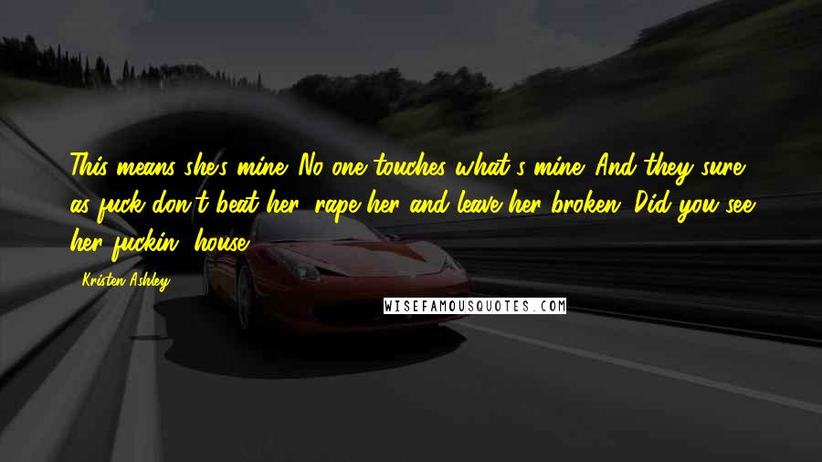 Kristen Ashley Quotes: This means she's mine. No one touches what's mine. And they sure as fuck don't beat her, rape her and leave her broken. Did you see her fuckin' house?