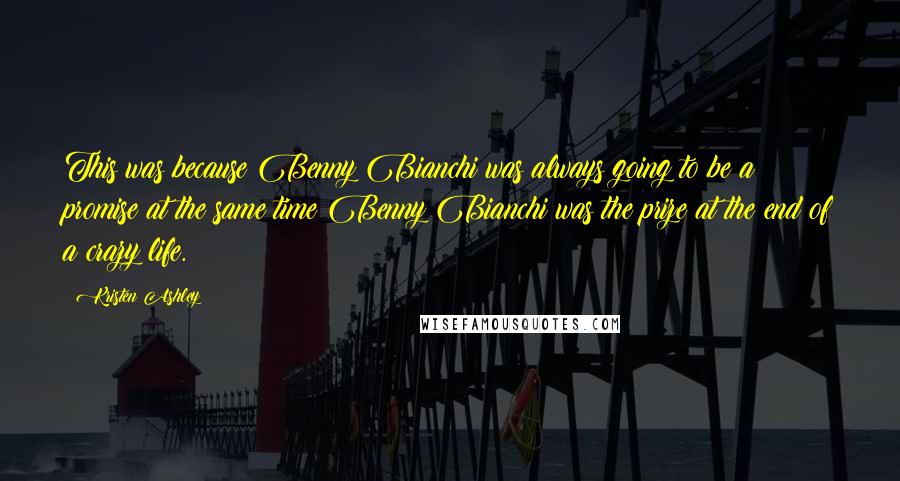 Kristen Ashley Quotes: This was because Benny Bianchi was always going to be a promise at the same time Benny Bianchi was the prize at the end of a crazy life.