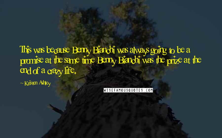 Kristen Ashley Quotes: This was because Benny Bianchi was always going to be a promise at the same time Benny Bianchi was the prize at the end of a crazy life.