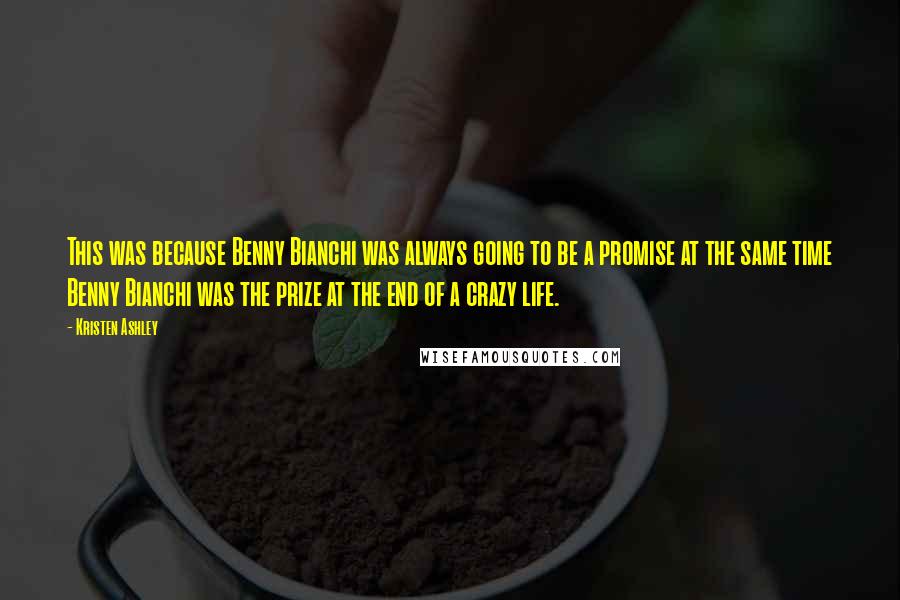 Kristen Ashley Quotes: This was because Benny Bianchi was always going to be a promise at the same time Benny Bianchi was the prize at the end of a crazy life.
