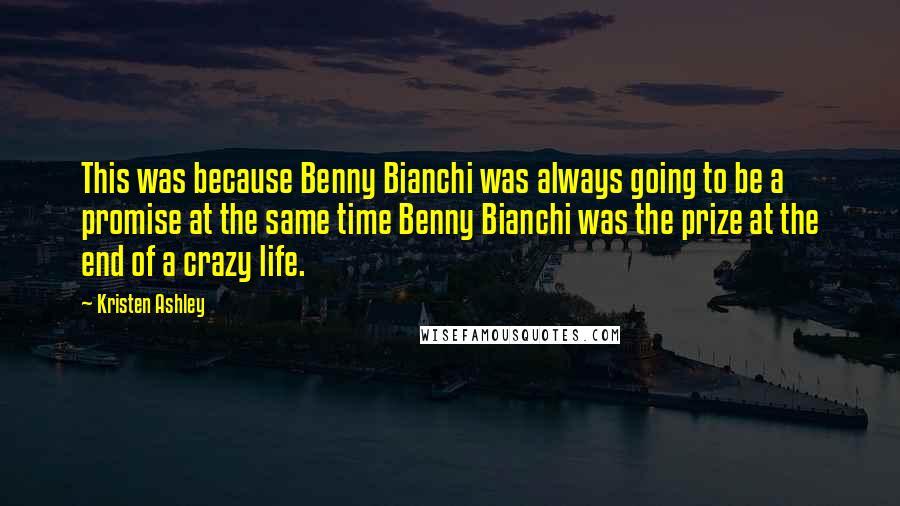 Kristen Ashley Quotes: This was because Benny Bianchi was always going to be a promise at the same time Benny Bianchi was the prize at the end of a crazy life.