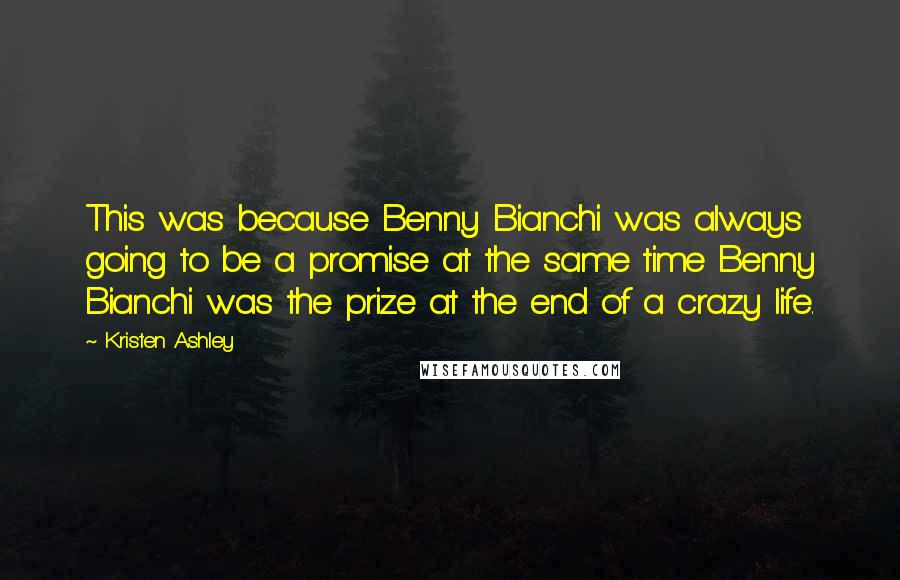 Kristen Ashley Quotes: This was because Benny Bianchi was always going to be a promise at the same time Benny Bianchi was the prize at the end of a crazy life.