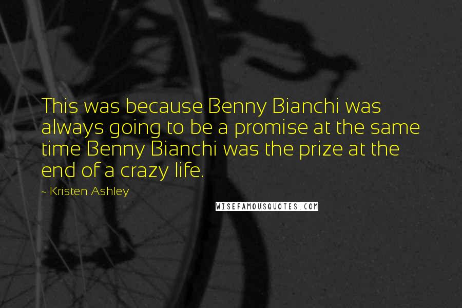 Kristen Ashley Quotes: This was because Benny Bianchi was always going to be a promise at the same time Benny Bianchi was the prize at the end of a crazy life.