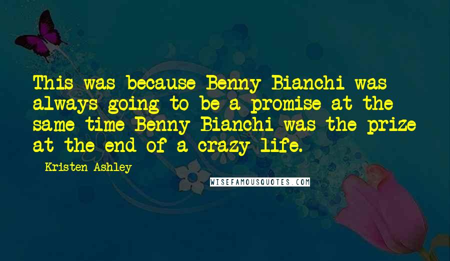 Kristen Ashley Quotes: This was because Benny Bianchi was always going to be a promise at the same time Benny Bianchi was the prize at the end of a crazy life.