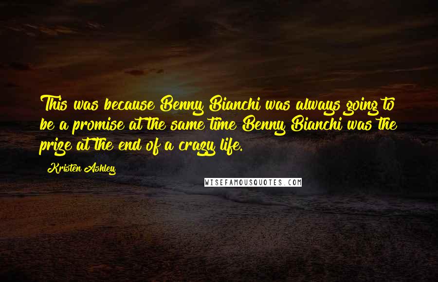 Kristen Ashley Quotes: This was because Benny Bianchi was always going to be a promise at the same time Benny Bianchi was the prize at the end of a crazy life.