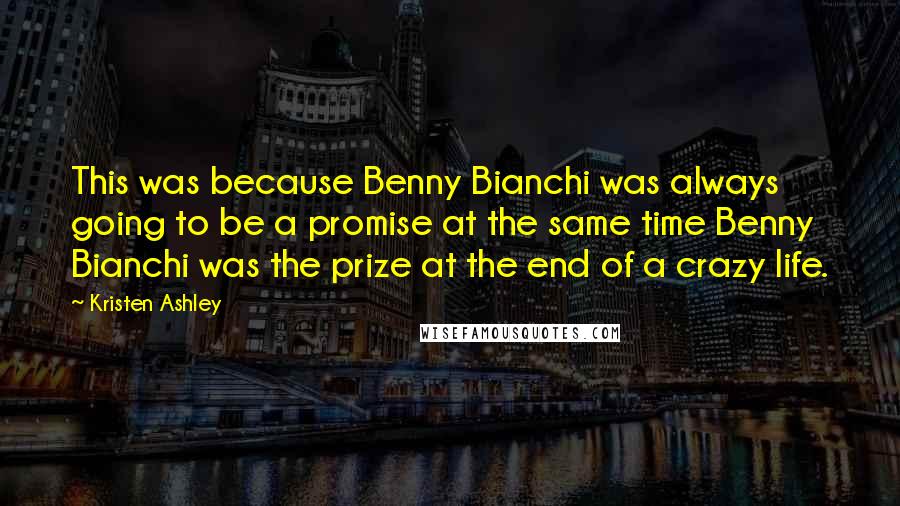 Kristen Ashley Quotes: This was because Benny Bianchi was always going to be a promise at the same time Benny Bianchi was the prize at the end of a crazy life.