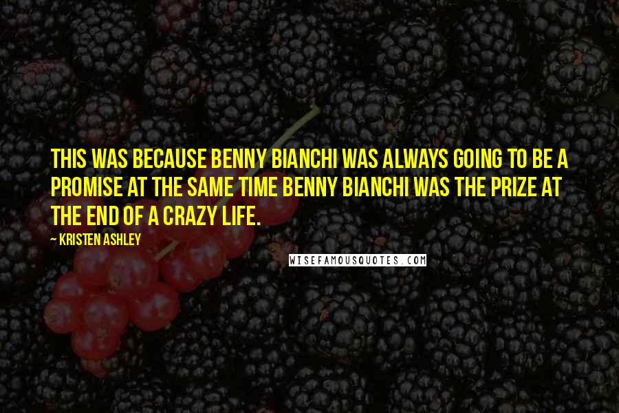 Kristen Ashley Quotes: This was because Benny Bianchi was always going to be a promise at the same time Benny Bianchi was the prize at the end of a crazy life.