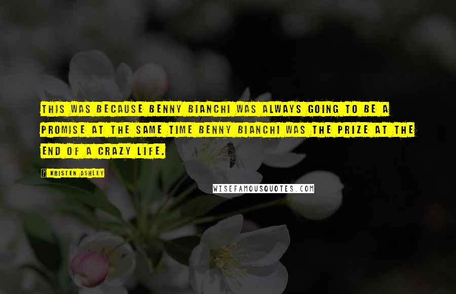 Kristen Ashley Quotes: This was because Benny Bianchi was always going to be a promise at the same time Benny Bianchi was the prize at the end of a crazy life.