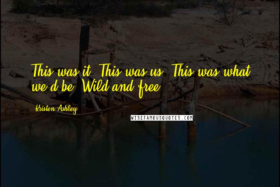 Kristen Ashley Quotes: This was it. This was us. This was what we'd be. Wild and free.