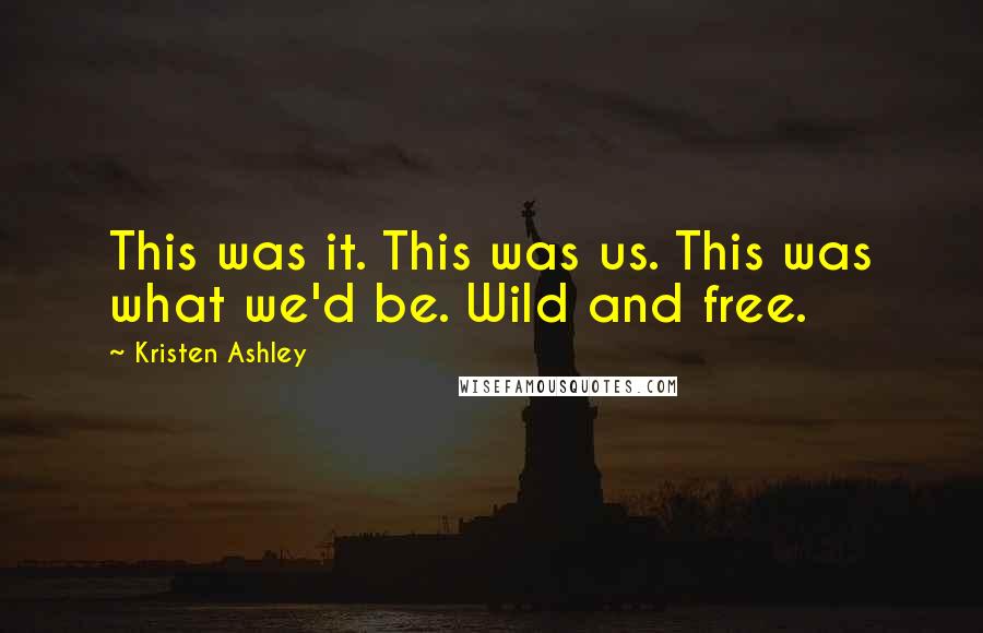 Kristen Ashley Quotes: This was it. This was us. This was what we'd be. Wild and free.