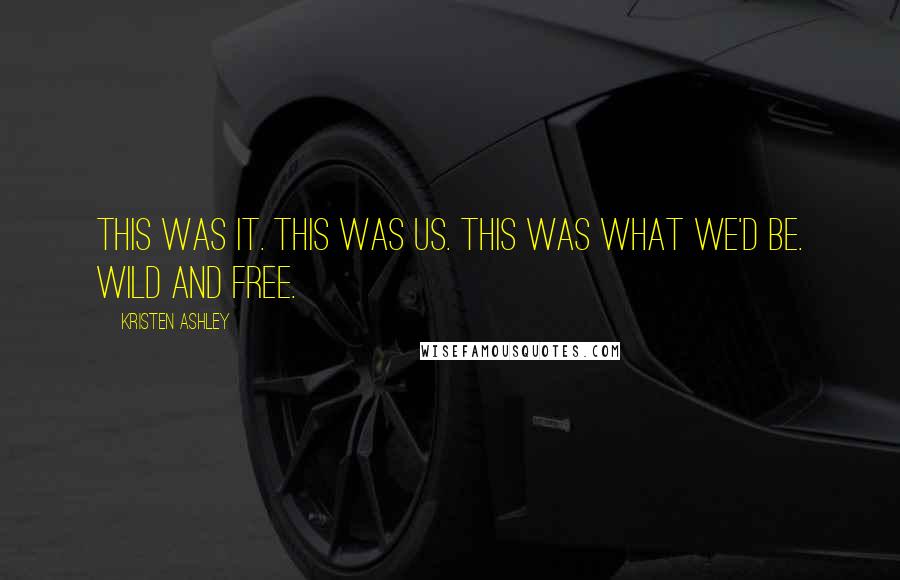 Kristen Ashley Quotes: This was it. This was us. This was what we'd be. Wild and free.