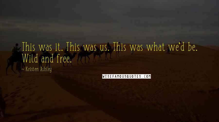 Kristen Ashley Quotes: This was it. This was us. This was what we'd be. Wild and free.