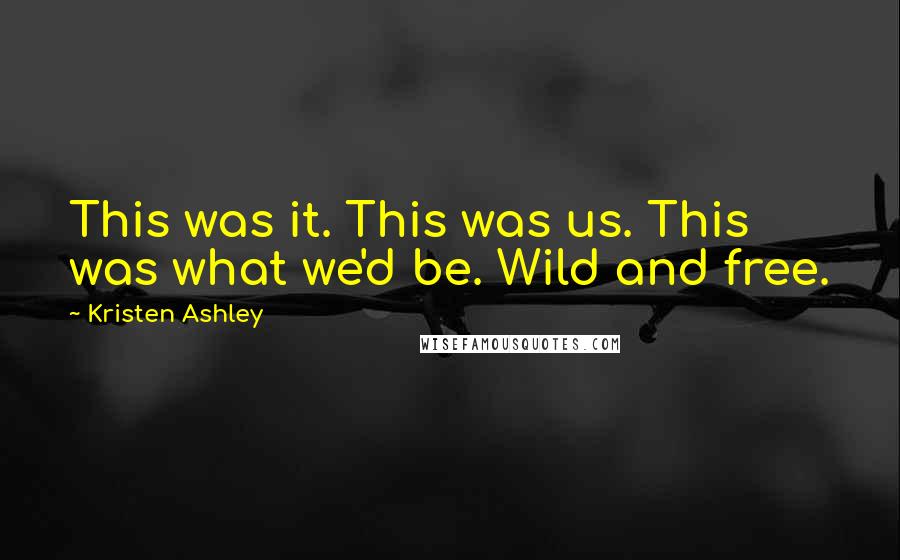 Kristen Ashley Quotes: This was it. This was us. This was what we'd be. Wild and free.