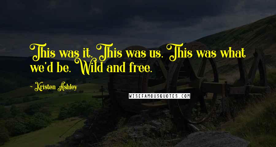 Kristen Ashley Quotes: This was it. This was us. This was what we'd be. Wild and free.