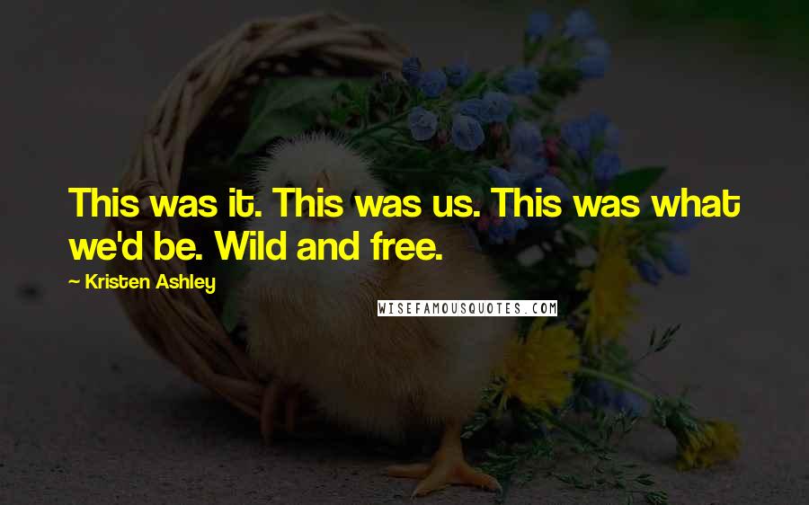 Kristen Ashley Quotes: This was it. This was us. This was what we'd be. Wild and free.