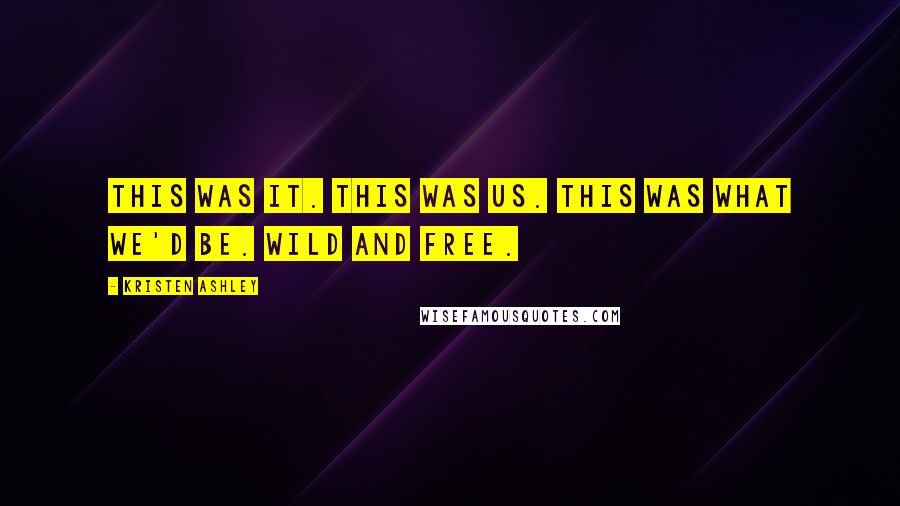 Kristen Ashley Quotes: This was it. This was us. This was what we'd be. Wild and free.