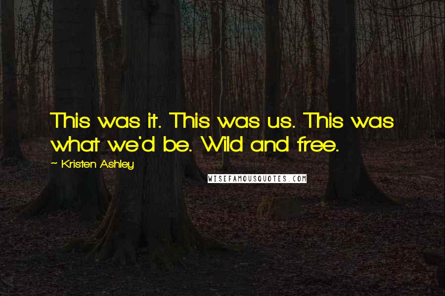 Kristen Ashley Quotes: This was it. This was us. This was what we'd be. Wild and free.