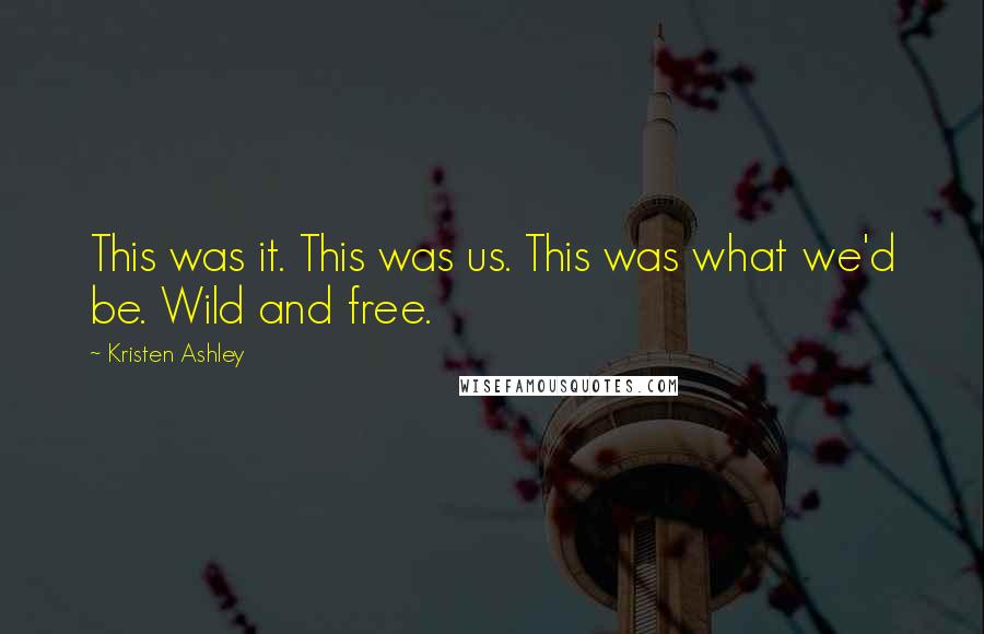 Kristen Ashley Quotes: This was it. This was us. This was what we'd be. Wild and free.