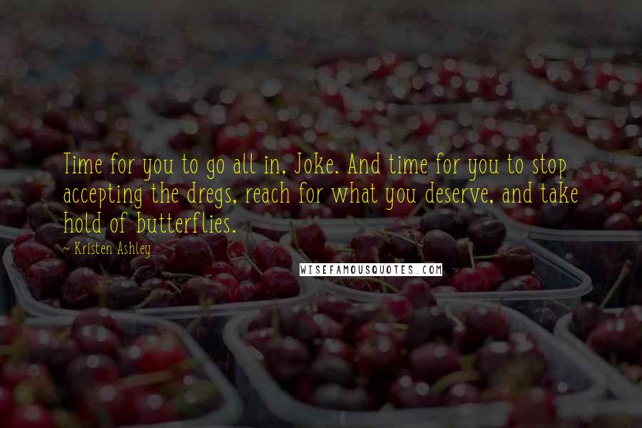 Kristen Ashley Quotes: Time for you to go all in, Joke. And time for you to stop accepting the dregs, reach for what you deserve, and take hold of butterflies.