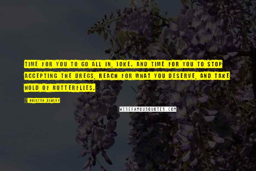 Kristen Ashley Quotes: Time for you to go all in, Joke. And time for you to stop accepting the dregs, reach for what you deserve, and take hold of butterflies.