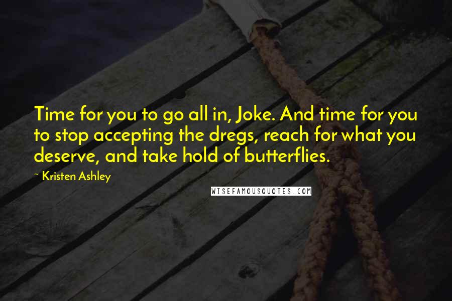 Kristen Ashley Quotes: Time for you to go all in, Joke. And time for you to stop accepting the dregs, reach for what you deserve, and take hold of butterflies.