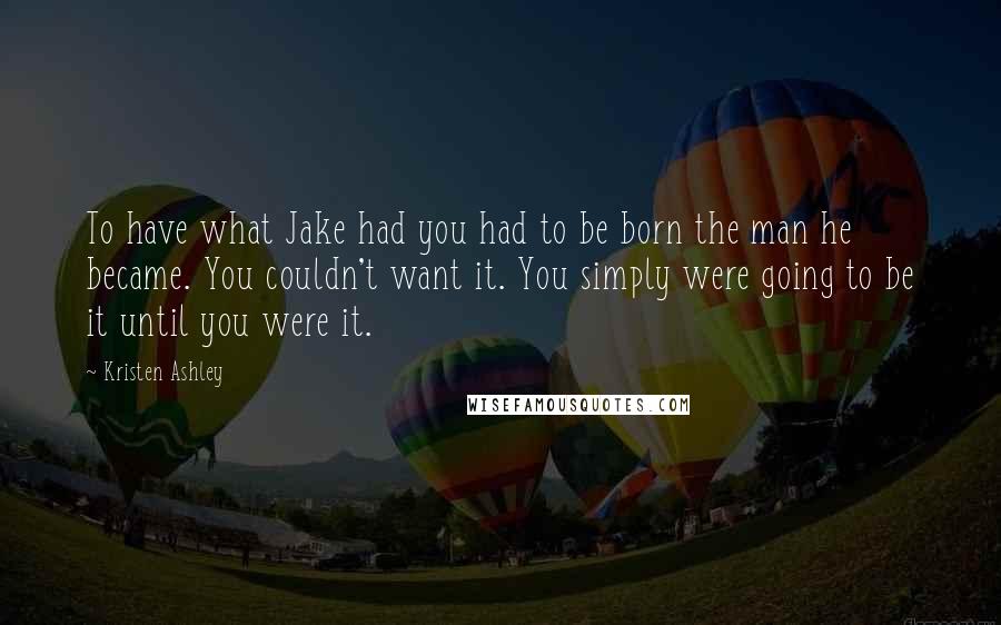 Kristen Ashley Quotes: To have what Jake had you had to be born the man he became. You couldn't want it. You simply were going to be it until you were it.