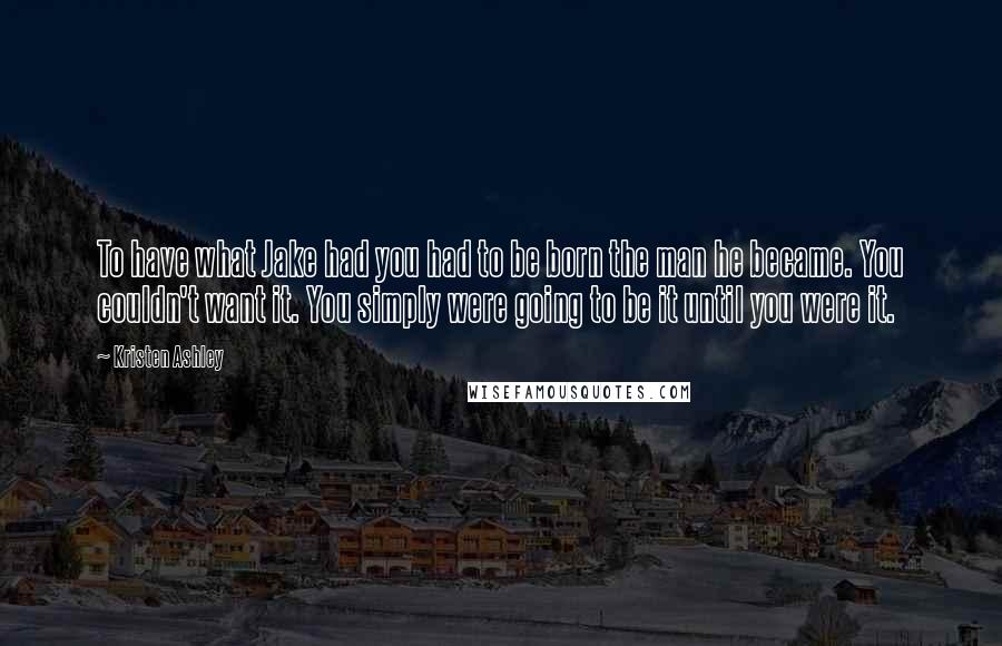 Kristen Ashley Quotes: To have what Jake had you had to be born the man he became. You couldn't want it. You simply were going to be it until you were it.