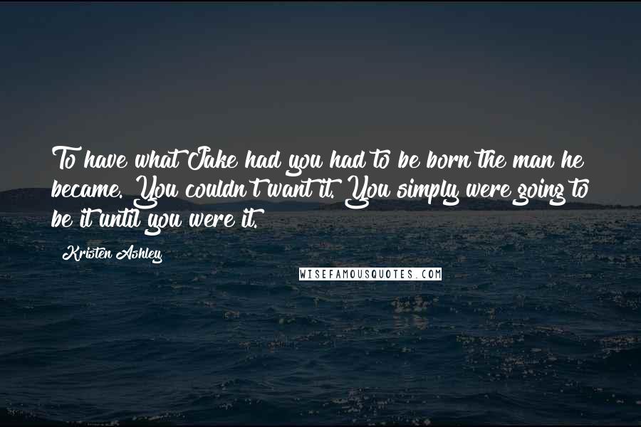 Kristen Ashley Quotes: To have what Jake had you had to be born the man he became. You couldn't want it. You simply were going to be it until you were it.