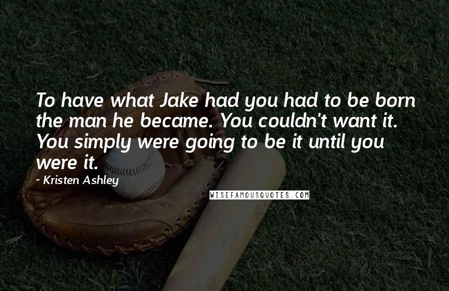 Kristen Ashley Quotes: To have what Jake had you had to be born the man he became. You couldn't want it. You simply were going to be it until you were it.