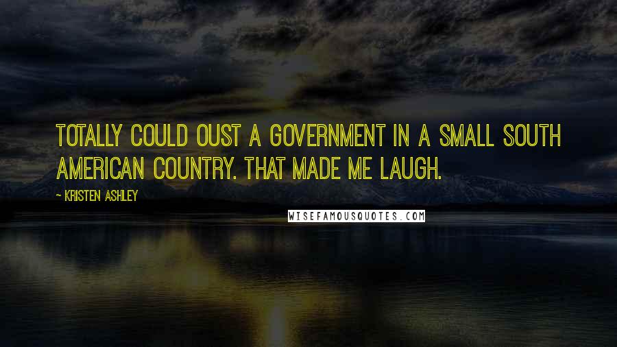 Kristen Ashley Quotes: Totally could oust a government in a small South American country. That made me laugh.