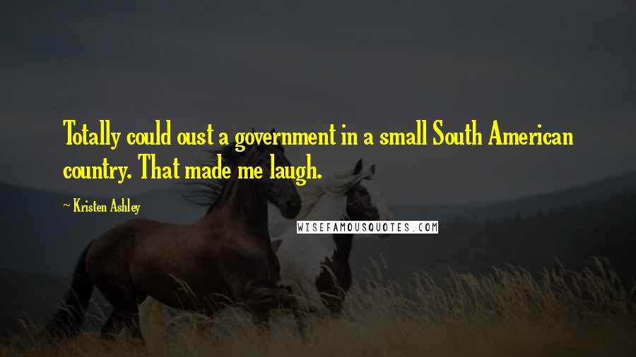 Kristen Ashley Quotes: Totally could oust a government in a small South American country. That made me laugh.