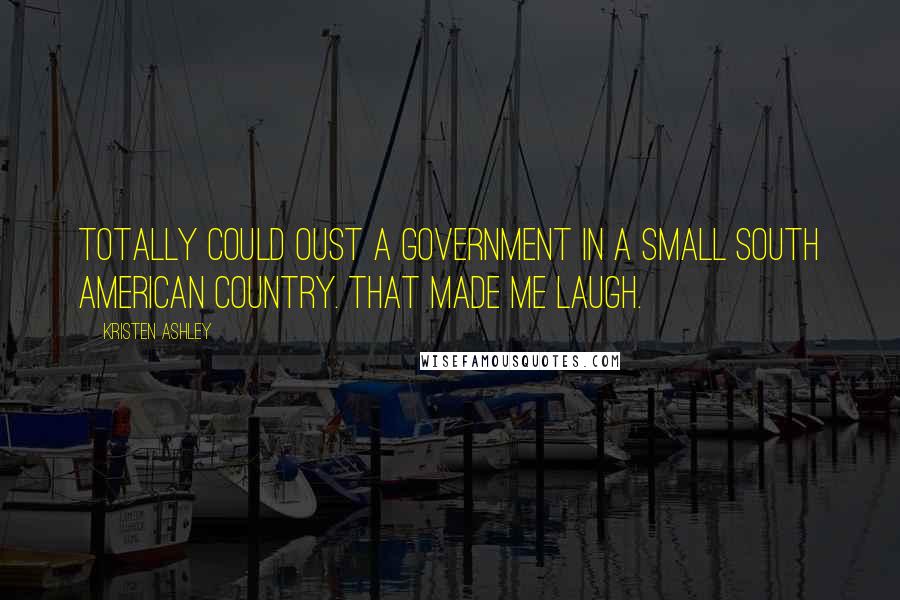 Kristen Ashley Quotes: Totally could oust a government in a small South American country. That made me laugh.