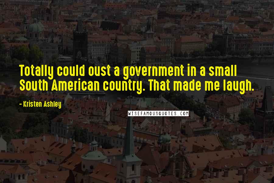 Kristen Ashley Quotes: Totally could oust a government in a small South American country. That made me laugh.