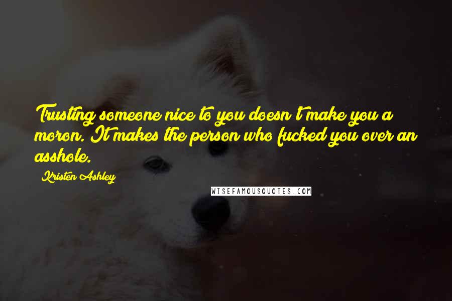 Kristen Ashley Quotes: Trusting someone nice to you doesn't make you a moron. It makes the person who fucked you over an asshole.