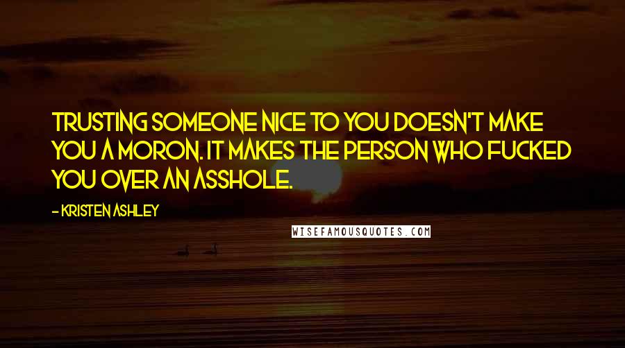 Kristen Ashley Quotes: Trusting someone nice to you doesn't make you a moron. It makes the person who fucked you over an asshole.