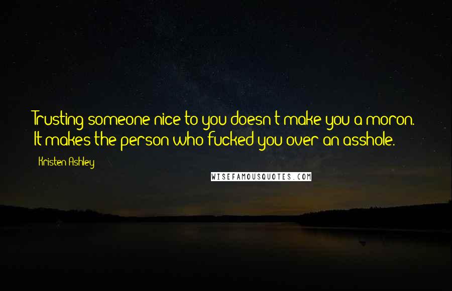 Kristen Ashley Quotes: Trusting someone nice to you doesn't make you a moron. It makes the person who fucked you over an asshole.