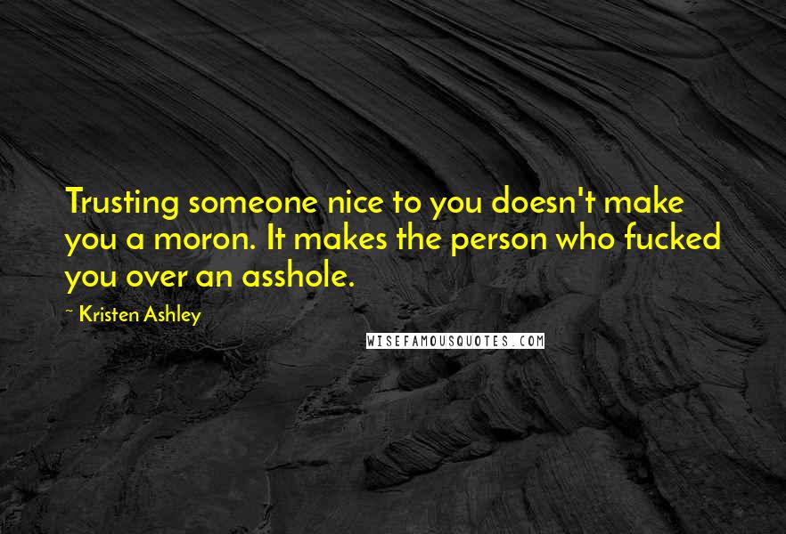 Kristen Ashley Quotes: Trusting someone nice to you doesn't make you a moron. It makes the person who fucked you over an asshole.