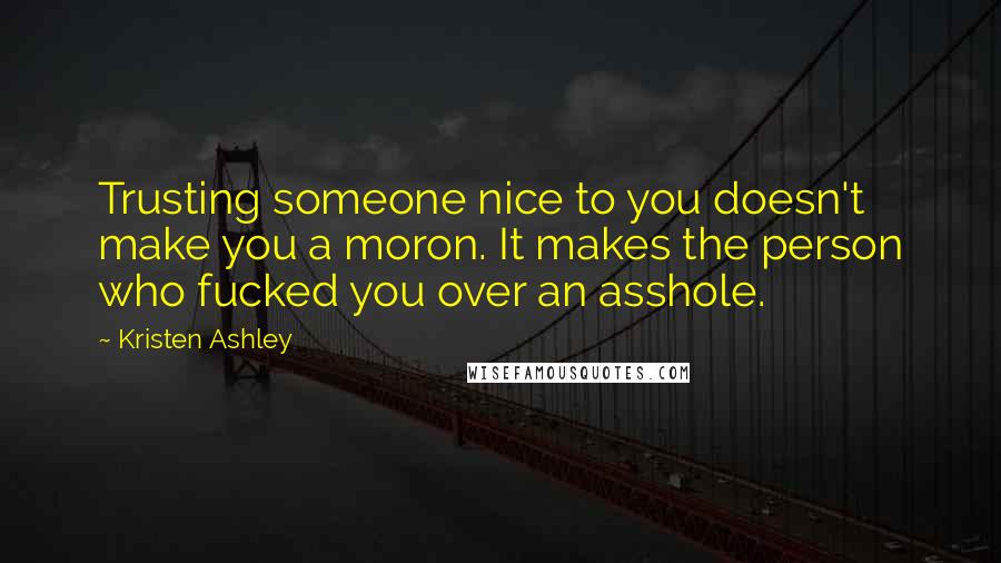 Kristen Ashley Quotes: Trusting someone nice to you doesn't make you a moron. It makes the person who fucked you over an asshole.